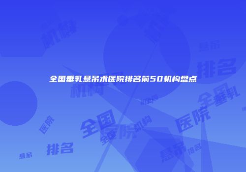 全国垂乳悬吊术医院排名前50机构盘点