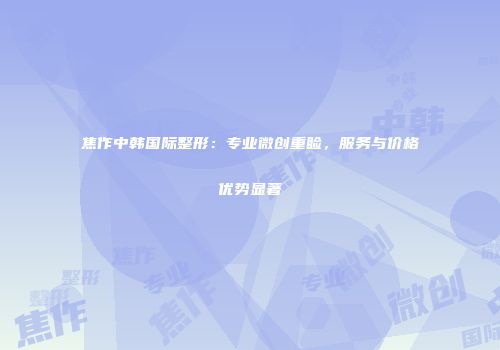 焦作中韩国际整形：专业微创重睑，服务与价格优势显著