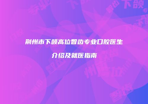 荆州市下颌高位智齿专业口腔医生介绍及就医指南