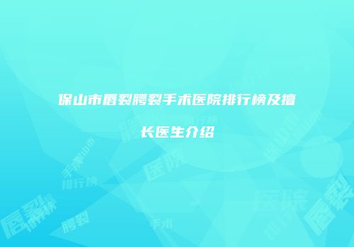 保山市唇裂腭裂手术医院排行榜及擅长医生介绍