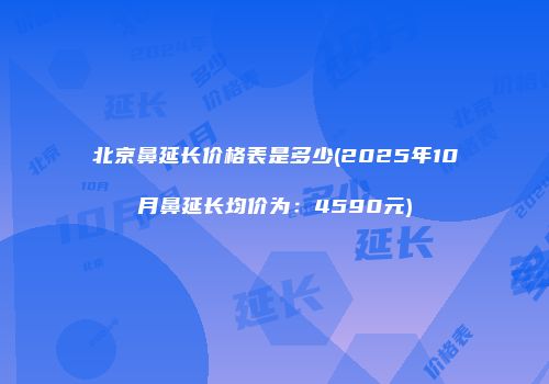 北京鼻延长价格表是多少(2025年10月鼻延长均价为：4590元)