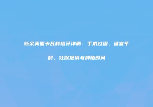 新余美国卡瓦种植牙详解：手术过程、适宜年龄、社保报销与种植时间
