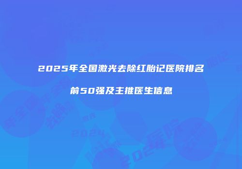 2025年全国激光去除红胎记医院排名前50强及主推医生信息