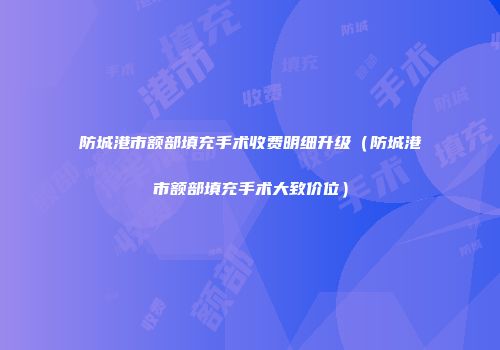 防城港市额部填充手术收费明细升级（防城港市额部填充手术大致价位）
