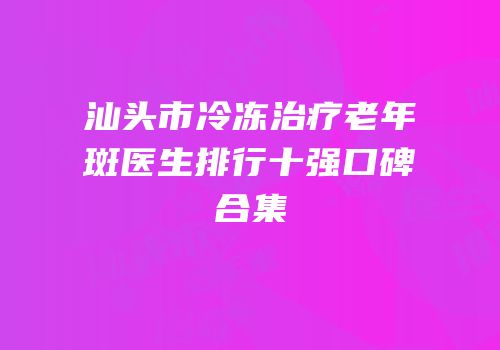 汕头市冷冻治疗老年斑医生排行十强口碑合集