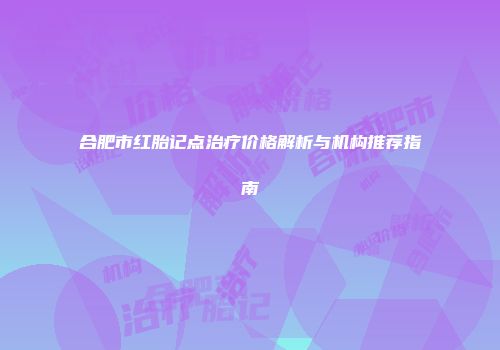 合肥市红胎记点治疗价格解析与机构推荐指南