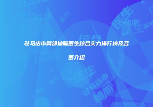驻马店市臂部抽脂医生综合实力排行榜及名医介绍