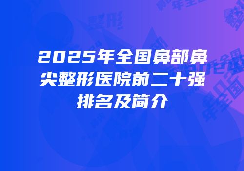 2025年全国鼻部鼻尖整形医院前二十强排名及简介