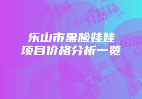 乐山市黑脸娃娃项目价格分析一览