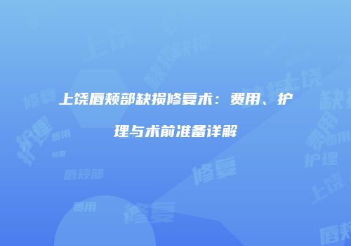 上饶唇颊部缺损修复术：费用、护理与术前准备详解