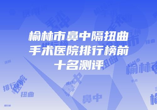 榆林市鼻中隔扭曲手术医院排行榜前十名测评