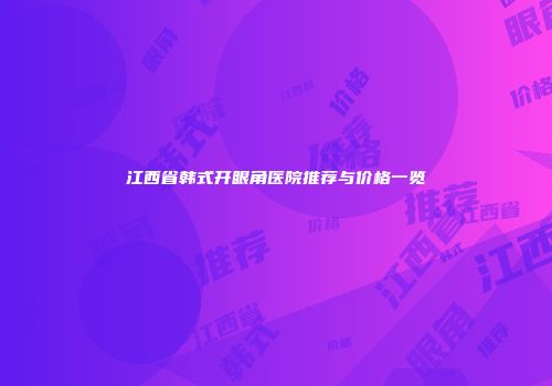 江西省韩式开眼角医院推荐与价格一览