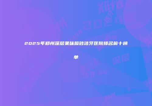 2025年郑州深层果味喷砂洁牙医院排名前十榜单