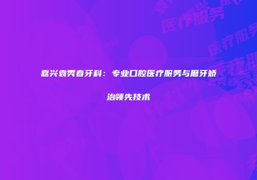嘉兴袁秀春牙科：专业口腔医疗服务与磨牙矫治领先技术
