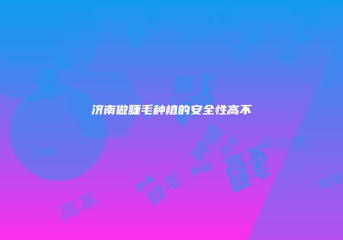 济南做睫毛种植的安全性高不
