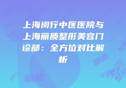 上海闵行中医医院与上海丽质整形美容门诊部：全方位对比解析