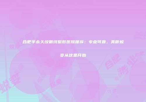 合肥半永久纹眼线整形医院推荐：专业可靠，美丽蜕变从这里开始