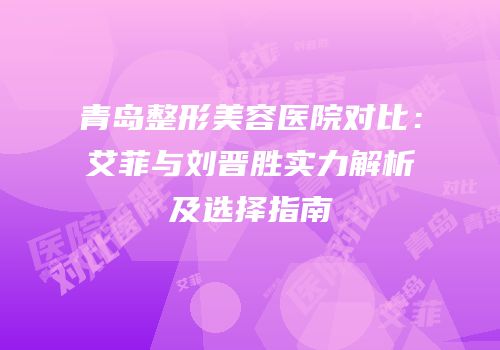 青岛整形美容医院对比：艾菲与刘晋胜实力解析及选择指南