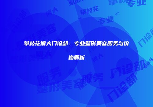 攀枝花博大门诊部：专业整形美容服务与价格解析