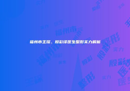 福州市王琛、殷彩译医生整形实力解析