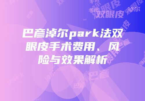 巴彦淖尔park法双眼皮手术费用、风险与效果解析