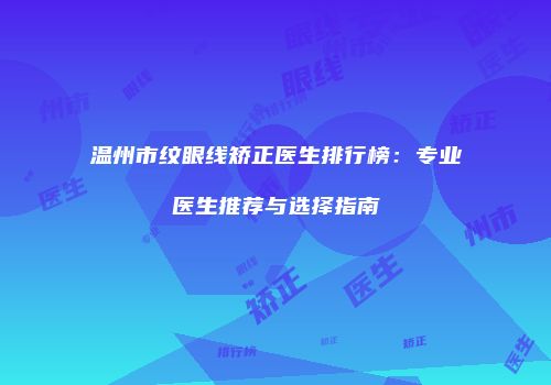 温州市纹眼线矫正医生排行榜：专业医生推荐与选择指南