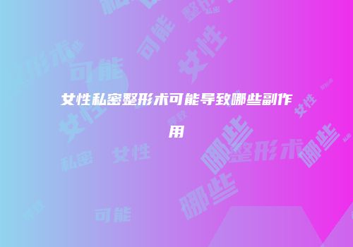 女性私密整形术可能导致哪些副作用