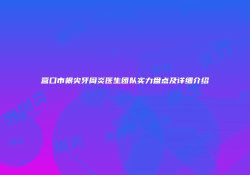 营口市根尖牙周炎医生团队实力盘点及详细介绍