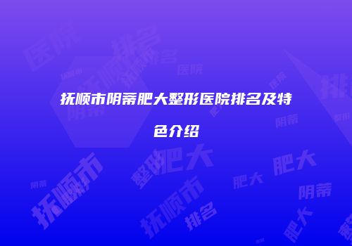 抚顺市阴蒂肥大整形医院排名及特色介绍
