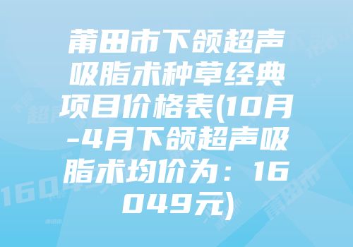 莆田市下颌超声吸脂术种草经典项目价格表(10月-4月下颌超声吸脂术均价为：16049元)