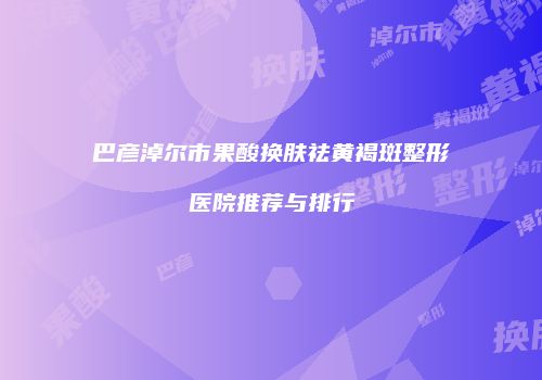 巴彦淖尔市果酸换肤祛黄褐斑整形医院推荐与排行
