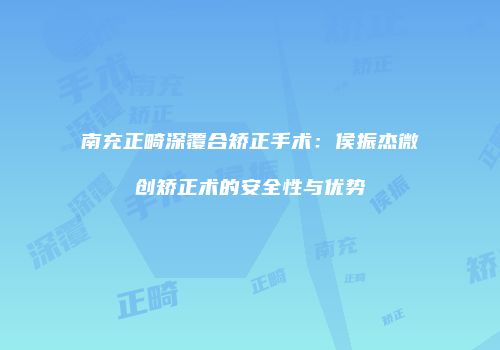 南充正畸深覆合矫正手术：侯振杰微创矫正术的安全性与优势