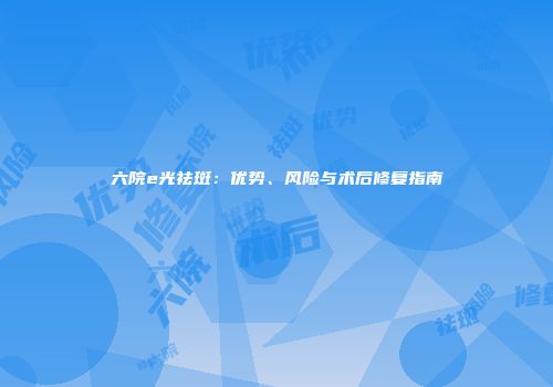 六院e光祛斑：优势、风险与术后修复指南
