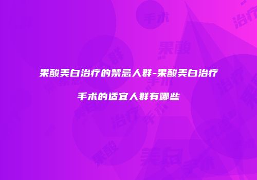 果酸美白治疗的禁忌人群-果酸美白治疗手术的适宜人群有哪些