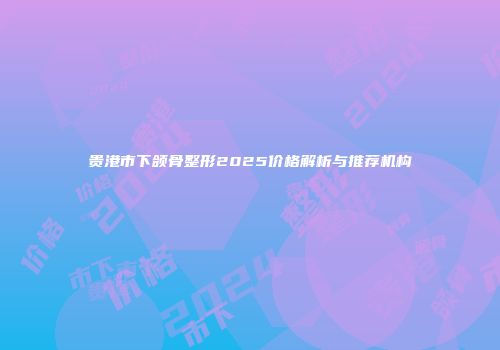 贵港市下颌骨整形2025价格解析与推荐机构