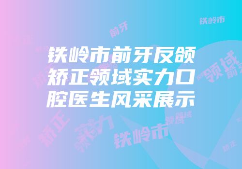 铁岭市前牙反颌矫正领域实力口腔医生风采展示