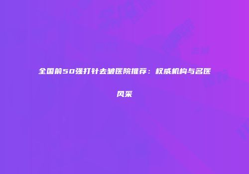 全国前50强打针去皱医院推荐：权威机构与名医风采