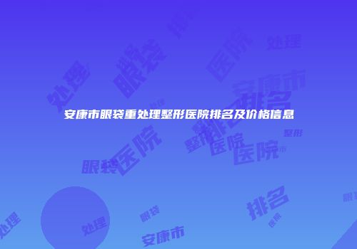 安康市眼袋重处理整形医院排名及价格信息