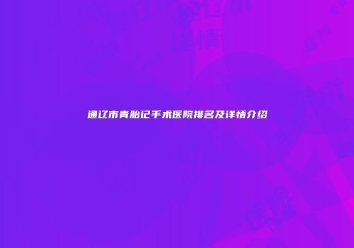 通辽市青胎记手术医院排名及详情介绍