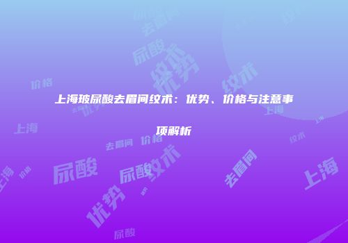 上海玻尿酸去眉间纹术：优势、价格与注意事项解析