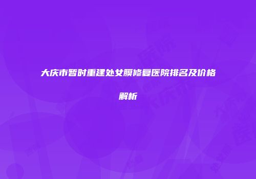 大庆市暂时重建处女膜修复医院排名及价格解析
