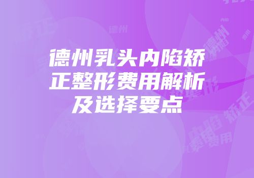 德州乳头内陷矫正整形费用解析及选择要点