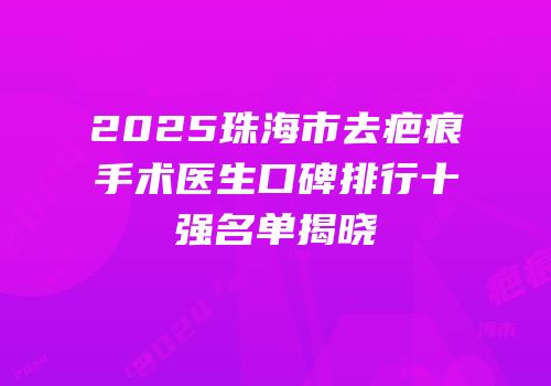 2025珠海市去疤痕手术医生口碑排行十强名单揭晓
