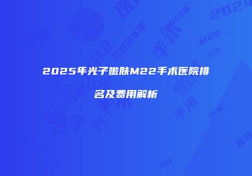 2025年光子嫩肤M22手术医院排名及费用解析