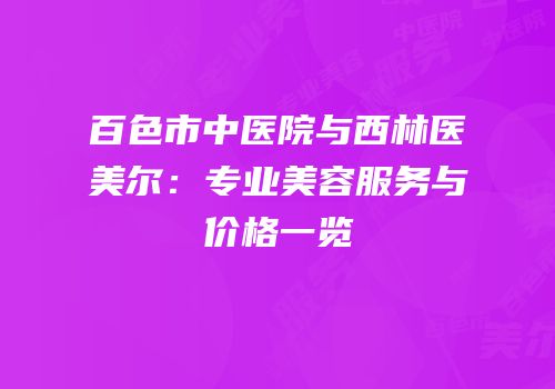 百色市中医院与西林医美尔：专业美容服务与价格一览
