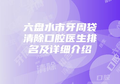 六盘水市牙周袋清除口腔医生排名及详细介绍
