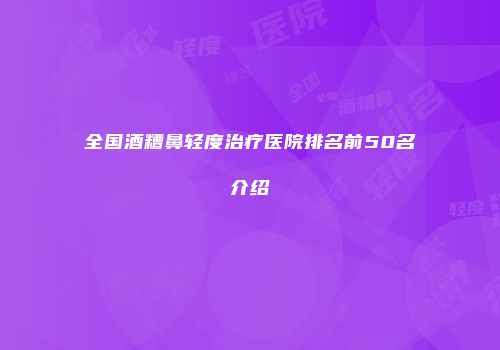 全国酒糟鼻轻度治疗医院排名前50名介绍
