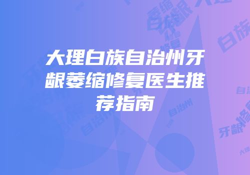 大理白族自治州牙龈萎缩修复医生推荐指南