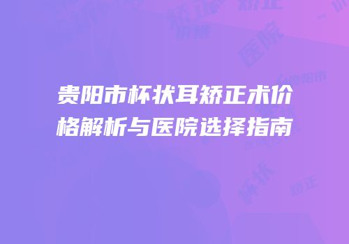贵阳市杯状耳矫正术价格解析与医院选择指南