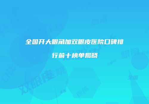 全国开大眼角加双眼皮医院口碑排行前十榜单揭晓